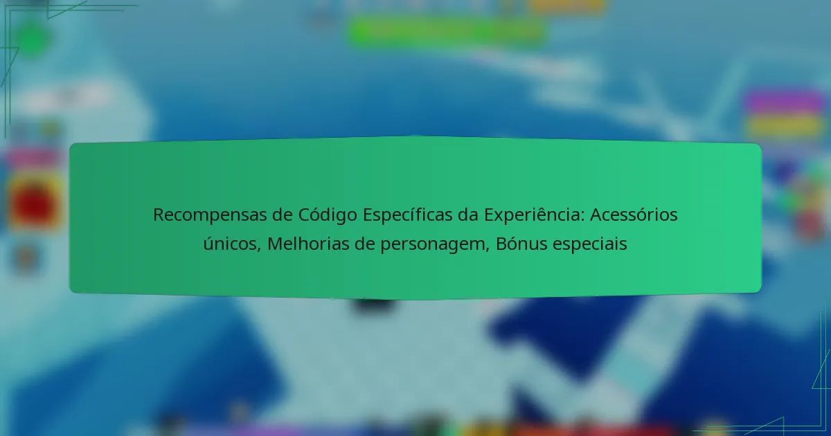 Recompensas de Código Específicas da Experiência: Acessórios únicos, Melhorias de personagem, Bónus especiais