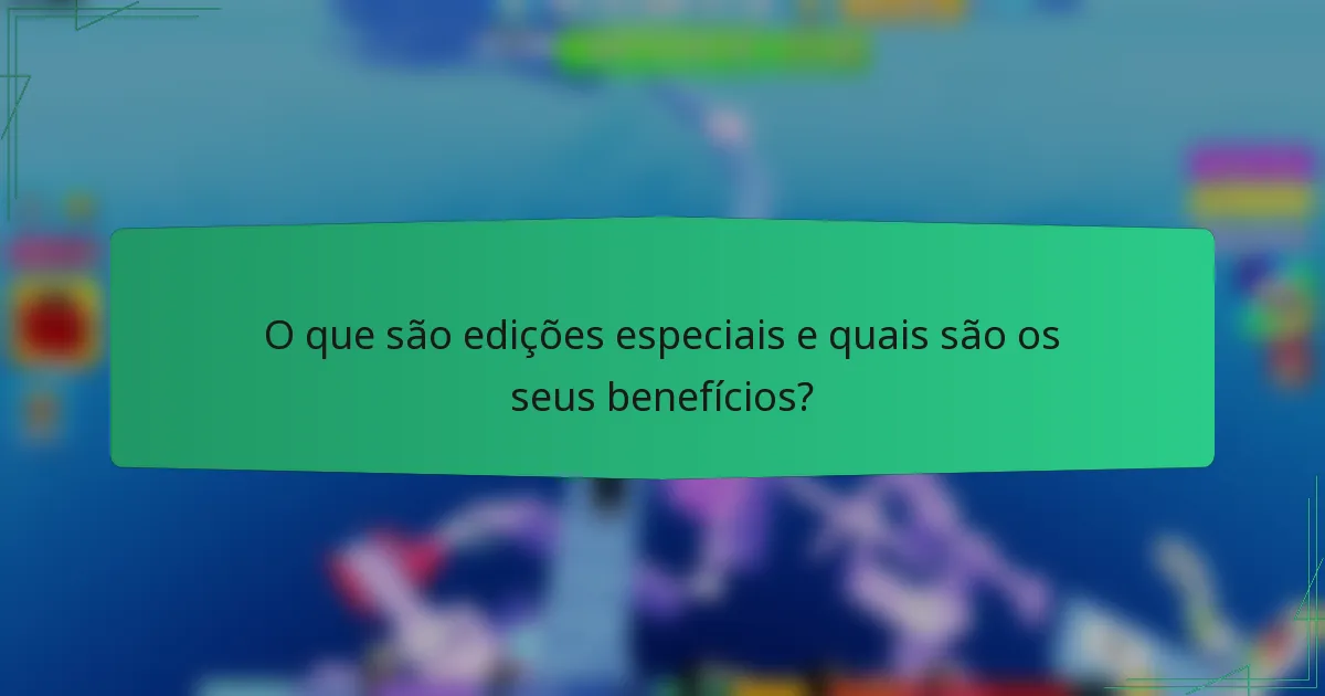 O que são edições especiais e quais são os seus benefícios?