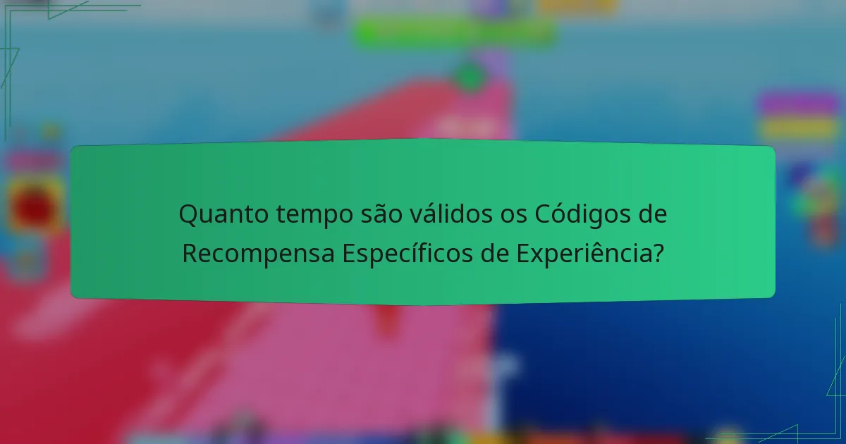 Quanto tempo são válidos os Códigos de Recompensa Específicos de Experiência?