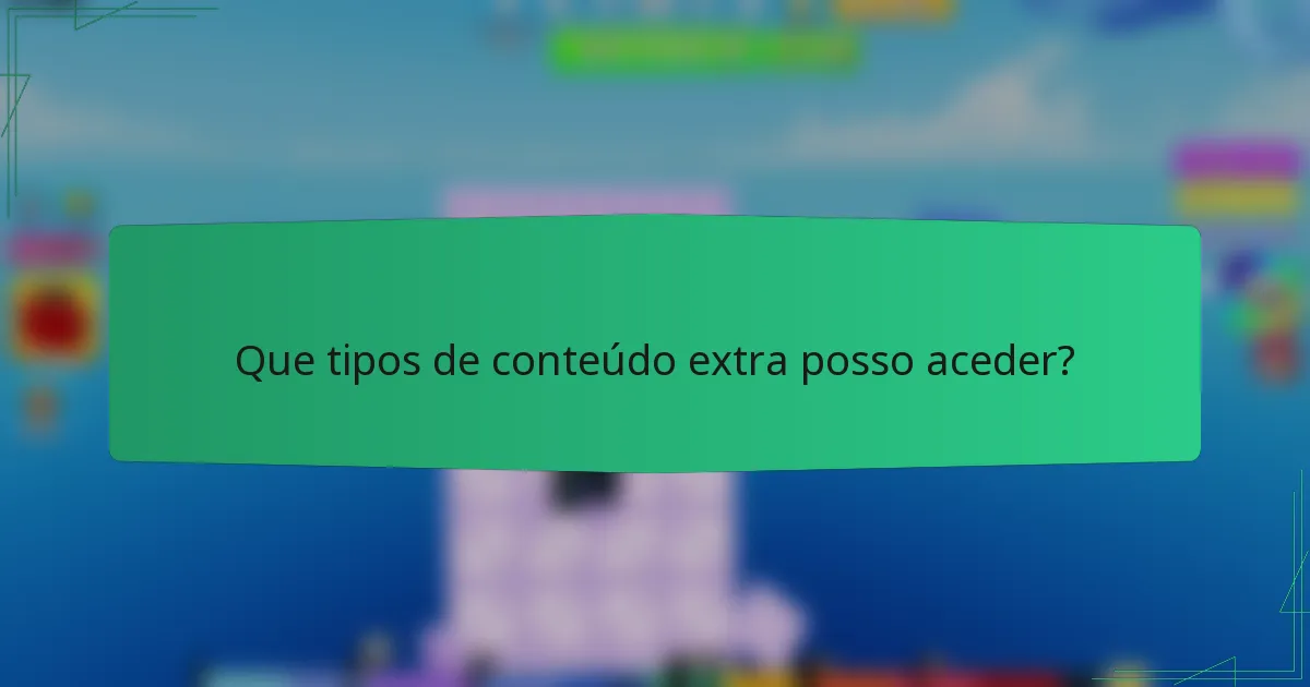 Que tipos de conteúdo extra posso aceder?